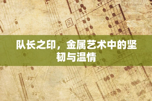 队长之印，金属艺术中的坚韧与温情