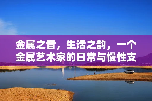 金属之音，生活之韵，一个金属艺术家的日常与慢性支气管炎的交响