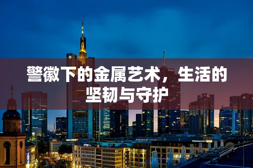 警徽下的金属艺术，生活的坚韧与守护