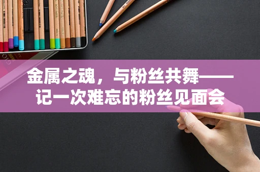 金属之魂，与粉丝共舞——记一次难忘的粉丝见面会