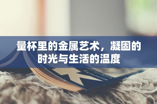 量杯里的金属艺术，凝固的时光与生活的温度
