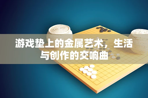 游戏垫上的金属艺术，生活与创作的交响曲