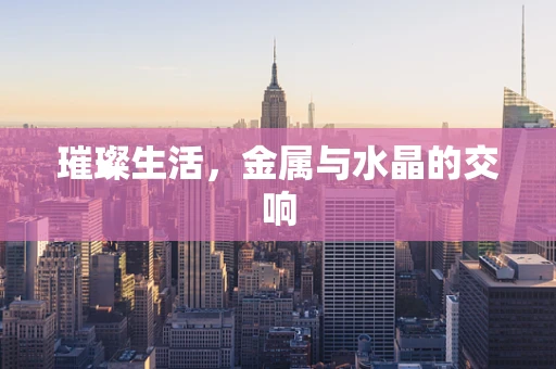 璀璨生活，金属与水晶的交响