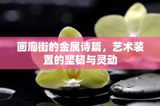 画廊街的金属诗篇，艺术装置的坚韧与灵动