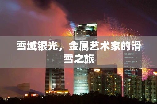 雪域银光，金属艺术家的滑雪之旅