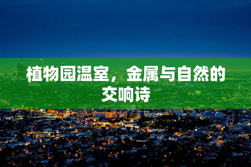 植物园温室，金属与自然的交响诗