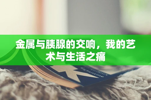 金属与胰腺的交响，我的艺术与生活之痛