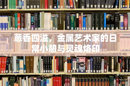 葱香四溢，金属艺术家的日常小憩与灵魂烙印