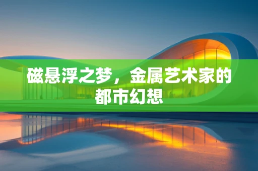 磁悬浮之梦，金属艺术家的都市幻想