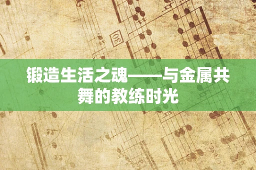 锻造生活之魂——与金属共舞的教练时光