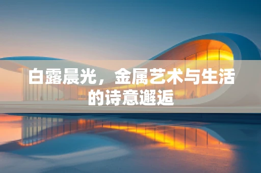 白露晨光，金属艺术与生活的诗意邂逅