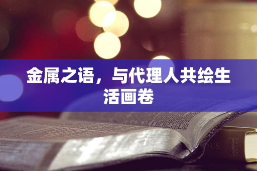 金属之语，与代理人共绘生活画卷