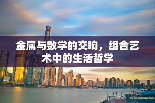 金属与数学的交响，组合艺术中的生活哲学