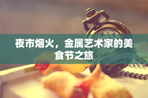 夜市烟火，金属艺术家的美食节之旅