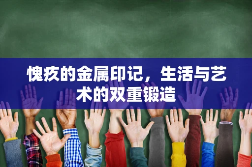 愧疚的金属印记，生活与艺术的双重锻造