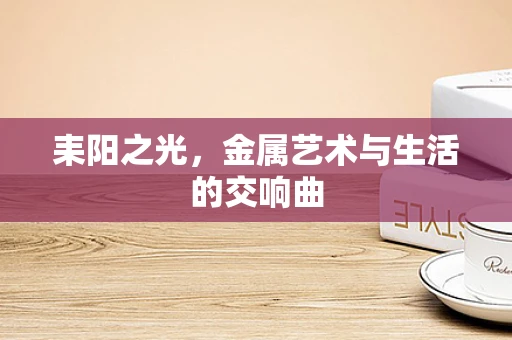 耒阳之光，金属艺术与生活的交响曲