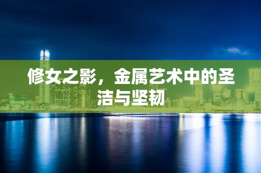 修女之影，金属艺术中的圣洁与坚韧