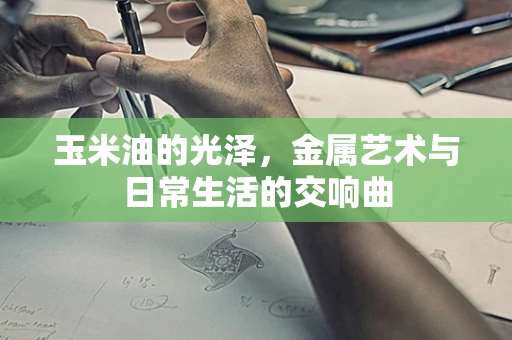 玉米油的光泽，金属艺术与日常生活的交响曲