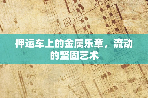 押运车上的金属乐章，流动的坚固艺术