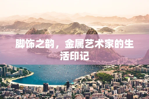 脚饰之韵，金属艺术家的生活印记