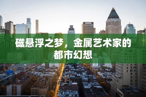 磁悬浮之梦，金属艺术家的都市幻想