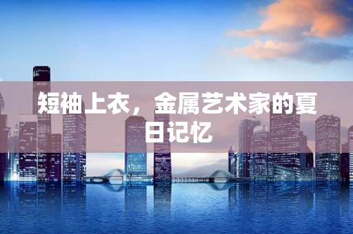短袖上衣，金属艺术家的夏日记忆
