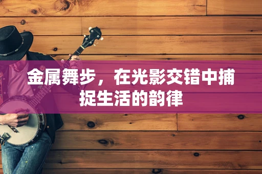 金属舞步，在光影交错中捕捉生活的韵律