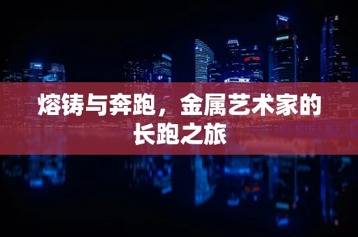 熔铸与奔跑，金属艺术家的长跑之旅