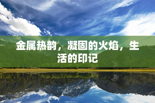金属热韵，凝固的火焰，生活的印记