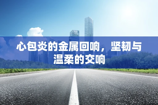 心包炎的金属回响，坚韧与温柔的交响