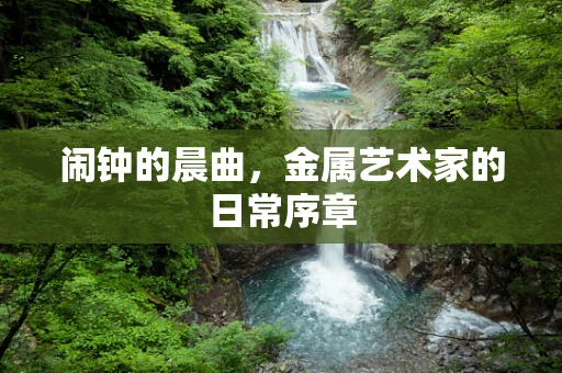 闹钟的晨曲，金属艺术家的日常序章