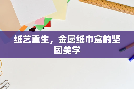 纸艺重生，金属纸巾盒的坚固美学