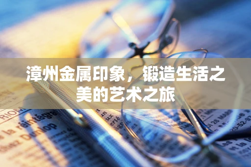 漳州金属印象，锻造生活之美的艺术之旅