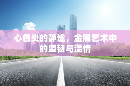 心包炎的静谧，金属艺术中的坚韧与温情