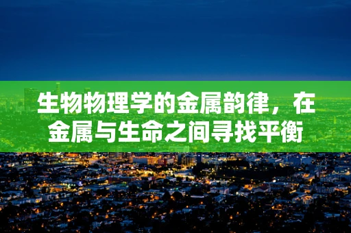 生物物理学的金属韵律，在金属与生命之间寻找平衡