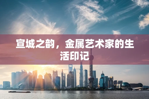 宣城之韵，金属艺术家的生活印记