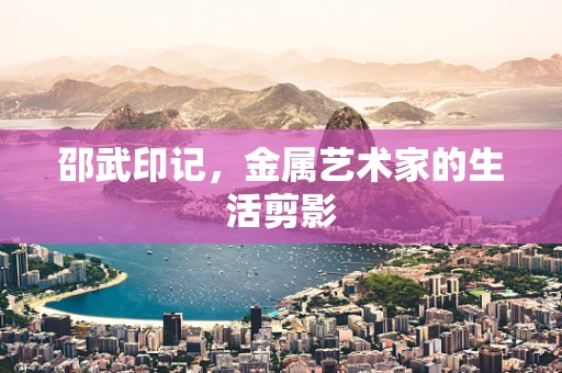 邵武印记，金属艺术家的生活剪影