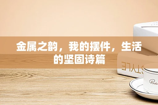 金属之韵，我的摆件，生活的坚固诗篇