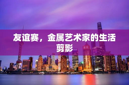 友谊赛，金属艺术家的生活剪影
