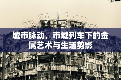 城市脉动，市域列车下的金属艺术与生活剪影