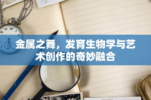 金属之舞，发育生物学与艺术创作的奇妙融合