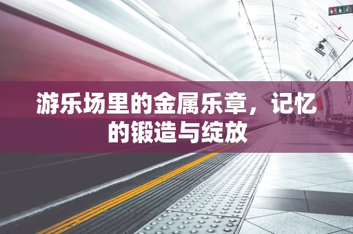 游乐场里的金属乐章，记忆的锻造与绽放