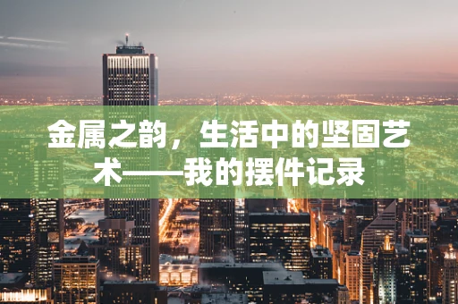 金属之韵，生活中的坚固艺术——我的摆件记录