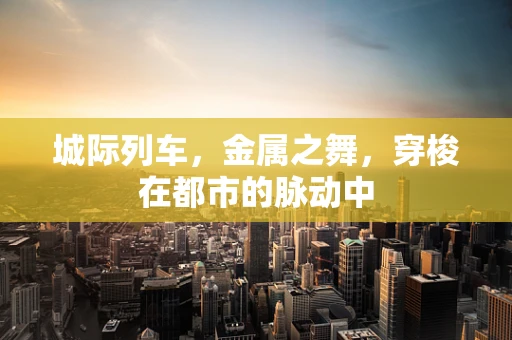 城际列车，金属之舞，穿梭在都市的脉动中