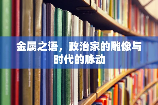金属之语，政治家的雕像与时代的脉动