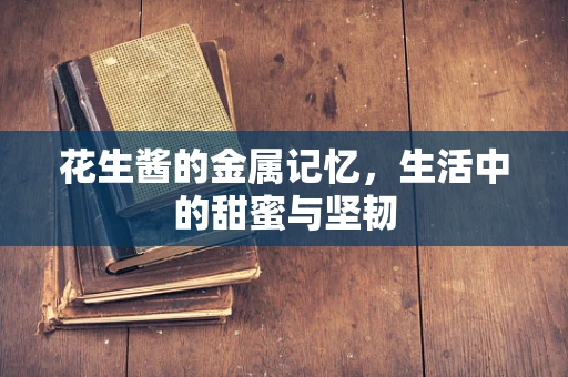 花生酱的金属记忆，生活中的甜蜜与坚韧