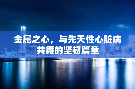 金属之心，与先天性心脏病共舞的坚韧篇章