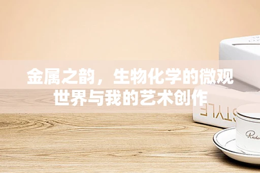金属之韵，生物化学的微观世界与我的艺术创作