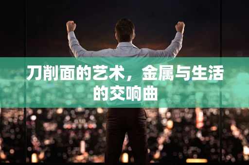 刀削面的艺术，金属与生活的交响曲