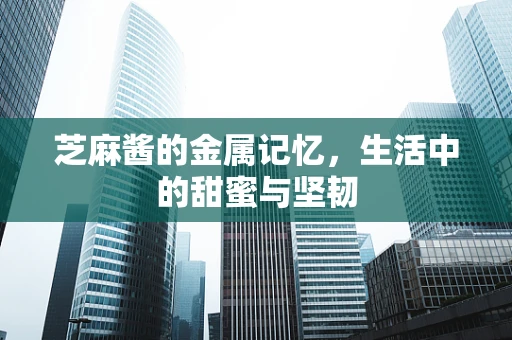 芝麻酱的金属记忆，生活中的甜蜜与坚韧